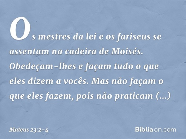 "Os mestres da lei e os fariseus se assentam na cadeira de Moisés. Obedeçam-lhes e façam tudo o que eles dizem a vocês. Mas não façam o que eles fazem, pois não