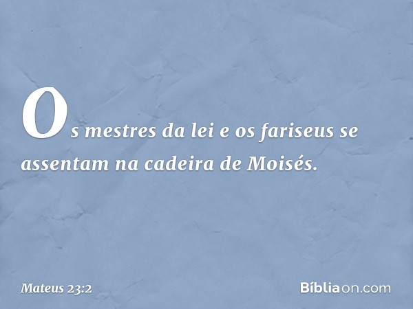 "Os mestres da lei e os fariseus se assentam na cadeira de Moisés. -- Mateus 23:2