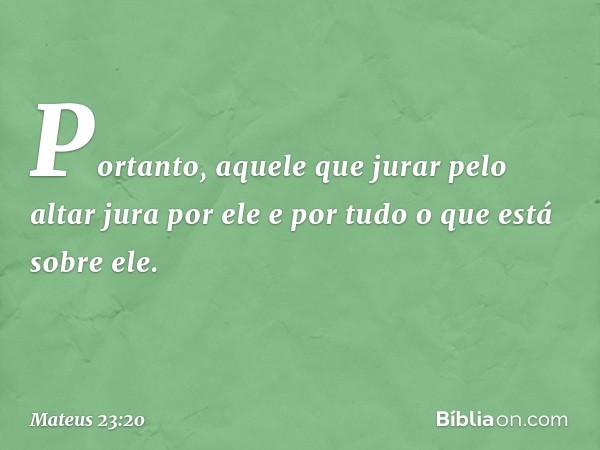 Portanto, aquele que jurar pelo altar jura por ele e por tudo o que está sobre ele. -- Mateus 23:20