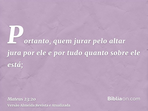 Portanto, quem jurar pelo altar jura por ele e por tudo quanto sobre ele está;