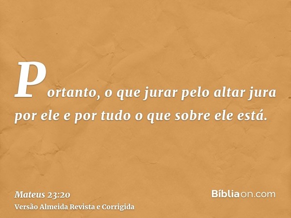 Portanto, o que jurar pelo altar jura por ele e por tudo o que sobre ele está.