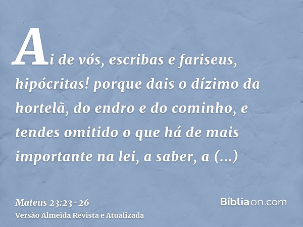 Ai de vós, escribas e fariseus, hipócritas! porque dais o dízimo da hortelã, do endro e do cominho, e tendes omitido o que há de mais importante na lei, a saber