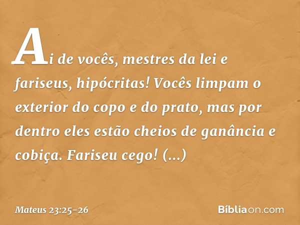 "Ai de vocês, mestres da lei e fariseus, hipócritas! Vocês limpam o exterior do copo e do prato, mas por dentro eles estão cheios de ganância e cobiça. Fariseu 