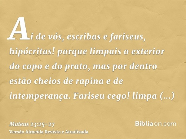 Ai de vós, escribas e fariseus, hipócritas! porque limpais o exterior do copo e do prato, mas por dentro estão cheios de rapina e de intemperança.Fariseu cego! 