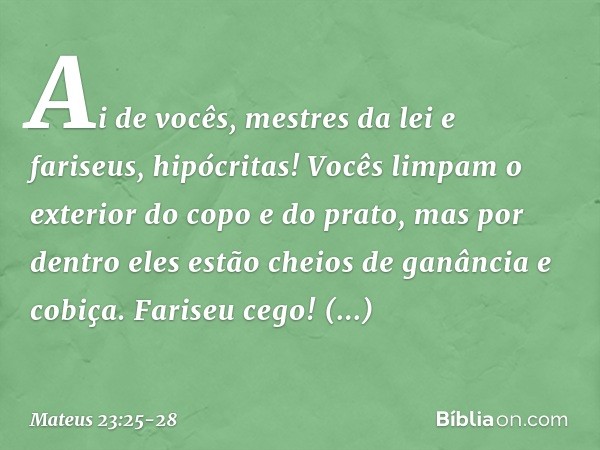 "Ai de vocês, mestres da lei e fariseus, hipócritas! Vocês limpam o exterior do copo e do prato, mas por dentro eles estão cheios de ganância e cobiça. Fariseu