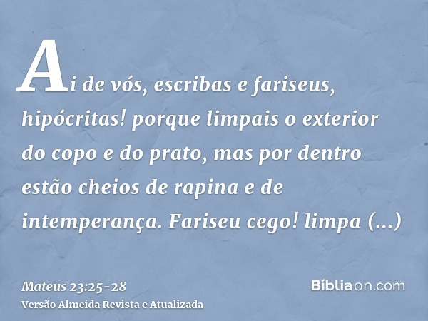 Ai de vós, escribas e fariseus, hipócritas! porque limpais o exterior do copo e do prato, mas por dentro estão cheios de rapina e de intemperança.Fariseu cego! 