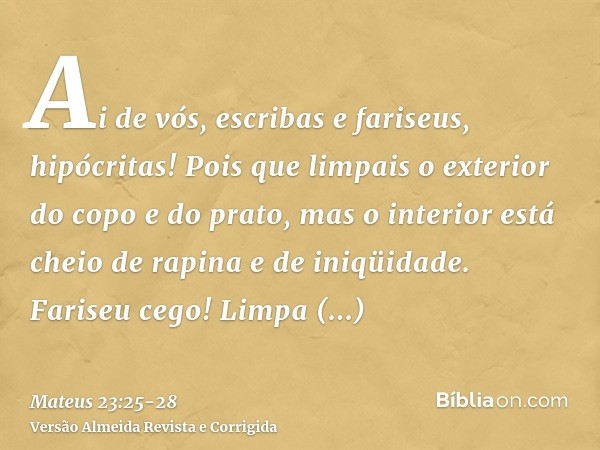 Ai de vós, escribas e fariseus, hipócritas! Pois que limpais o exterior do copo e do prato, mas o interior está cheio de rapina e de iniqüidade.Fariseu cego! Li