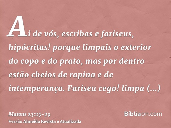 Ai de vós, escribas e fariseus, hipócritas! porque limpais o exterior do copo e do prato, mas por dentro estão cheios de rapina e de intemperança.Fariseu cego!