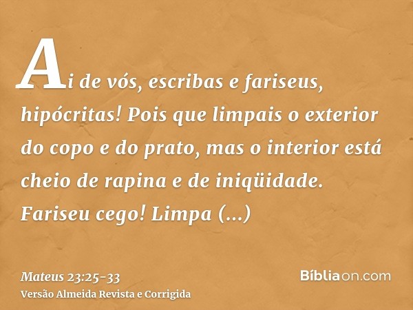 Ai de vós, escribas e fariseus, hipócritas! Pois que limpais o exterior do copo e do prato, mas o interior está cheio de rapina e de iniqüidade.Fariseu cego! Li