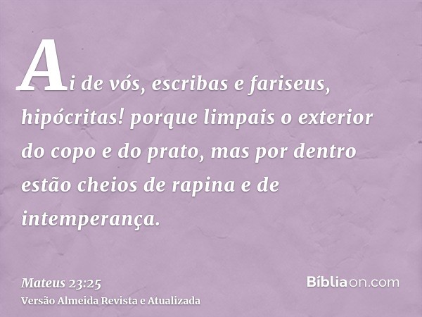 Ai de vós, escribas e fariseus, hipócritas! porque limpais o exterior do copo e do prato, mas por dentro estão cheios de rapina e de intemperança.