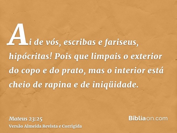 Ai de vós, escribas e fariseus, hipócritas! Pois que limpais o exterior do copo e do prato, mas o interior está cheio de rapina e de iniqüidade.
