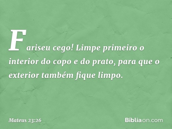 Fariseu cego! Limpe primeiro o interior do copo e do prato, para que o exterior também fique limpo. -- Mateus 23:26