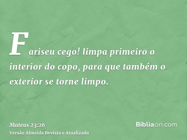 Fariseu cego! limpa primeiro o interior do copo, para que também o exterior se torne limpo.