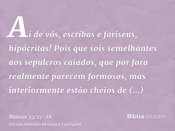 Ai de vós, escribas e fariseus, hipócritas! Pois que sois semelhantes aos sepulcros caiados, que por fora realmente parecem formosos, mas interiormente estão ch