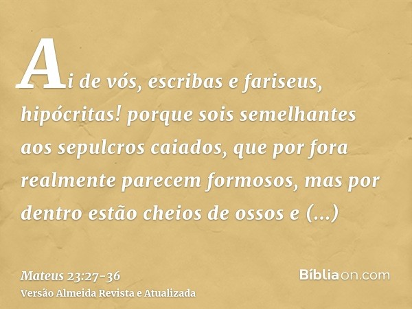 Ai de vós, escribas e fariseus, hipócritas! porque sois semelhantes aos sepulcros caiados, que por fora realmente parecem formosos, mas por dentro estão cheios 