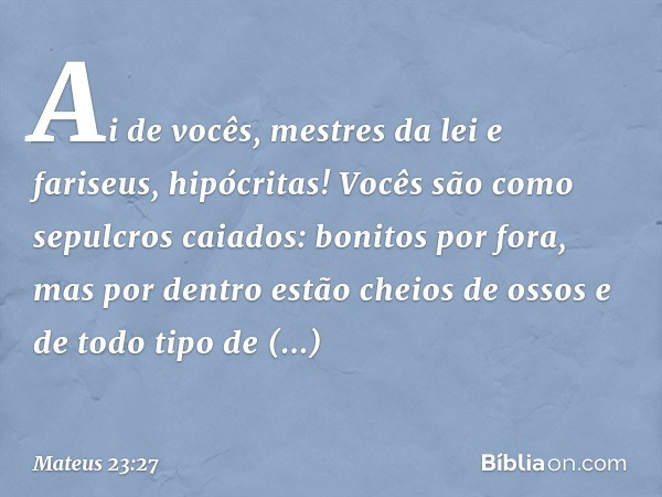 "Ai de vocês, mestres da lei e fariseus, hipócritas! Vocês são como sepulcros caiados: bonitos por fora, mas por dentro estão cheios de ossos e de todo tipo de 