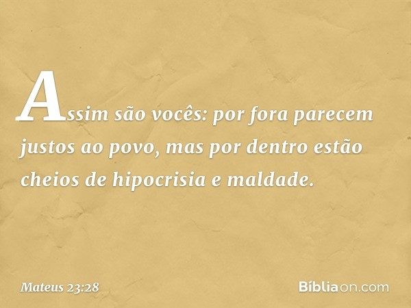 Assim são vocês: por fora parecem justos ao povo, mas por dentro estão cheios de hipocrisia e maldade. -- Mateus 23:28