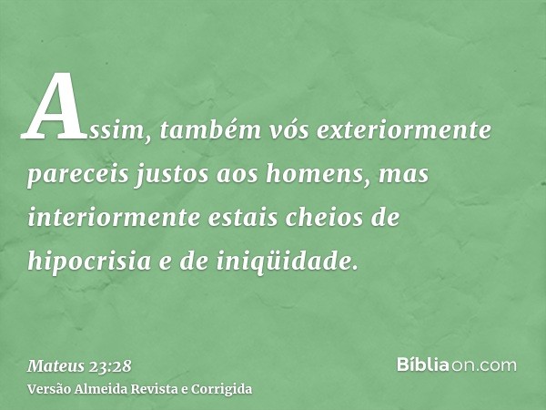 Assim, também vós exteriormente pareceis justos aos homens, mas interiormente estais cheios de hipocrisia e de iniqüidade.