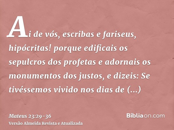 Ai de vós, escribas e fariseus, hipócritas! porque edificais os sepulcros dos profetas e adornais os monumentos dos justos,e dizeis: Se tivéssemos vivido nos di