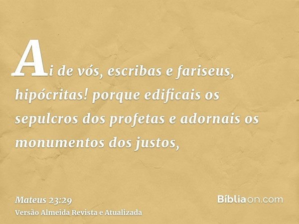 Ai de vós, escribas e fariseus, hipócritas! porque edificais os sepulcros dos profetas e adornais os monumentos dos justos,