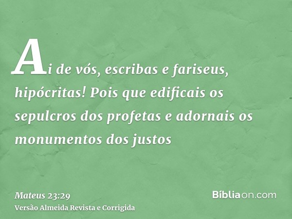 Ai de vós, escribas e fariseus, hipócritas! Pois que edificais os sepulcros dos profetas e adornais os monumentos dos justos