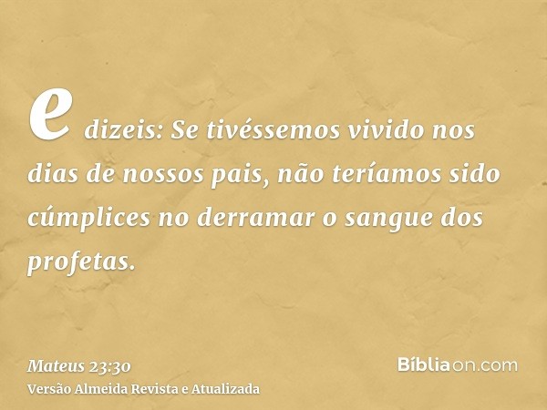 e dizeis: Se tivéssemos vivido nos dias de nossos pais, não teríamos sido cúmplices no derramar o sangue dos profetas.