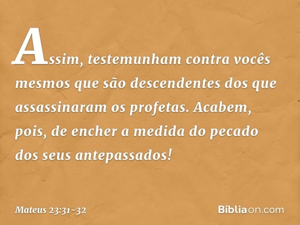 Assim, testemunham contra vocês mesmos que são descendentes dos que assassinaram os profetas. Acabem, pois, de encher a medida do pecado dos seus antepassados! 