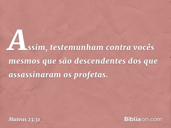 Assim, testemunham contra vocês mesmos que são descendentes dos que assassinaram os profetas. -- Mateus 23:31