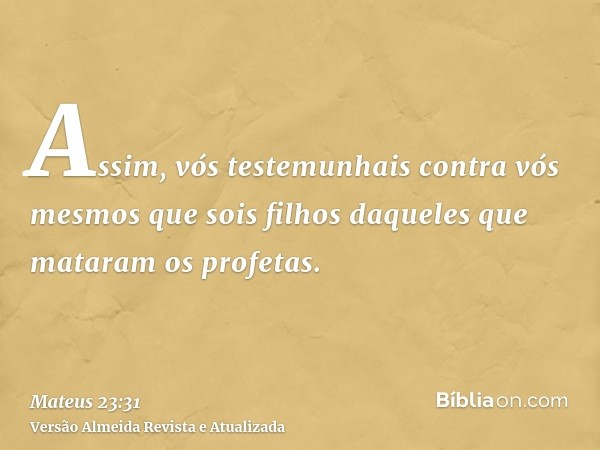 Assim, vós testemunhais contra vós mesmos que sois filhos daqueles que mataram os profetas.