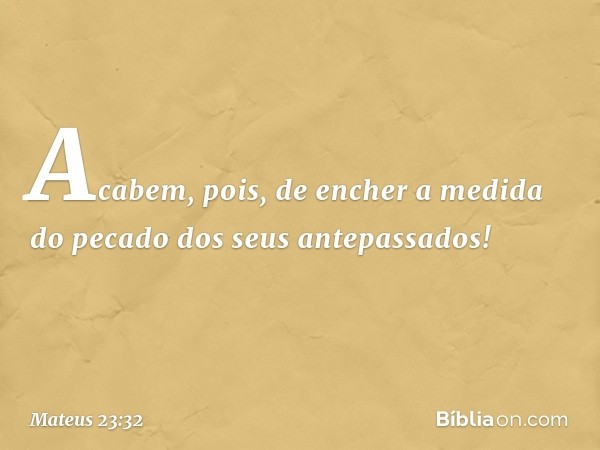 Acabem, pois, de encher a medida do pecado dos seus antepassados! -- Mateus 23:32