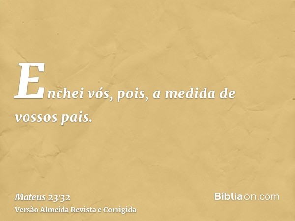 Enchei vós, pois, a medida de vossos pais.