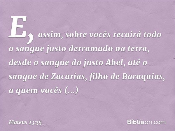 E, assim, sobre vocês recairá todo o sangue justo derramado na terra, desde o sangue do justo Abel, até o sangue de Zacarias, filho de Baraquias, a quem vocês a