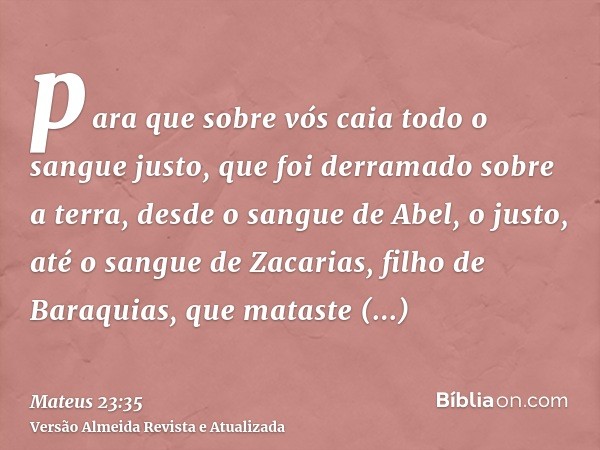 para que sobre vós caia todo o sangue justo, que foi derramado sobre a terra, desde o sangue de Abel, o justo, até o sangue de Zacarias, filho de Baraquias, que