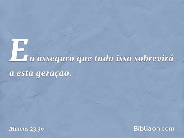 Eu asseguro que tudo isso sobrevirá a esta geração. -- Mateus 23:36