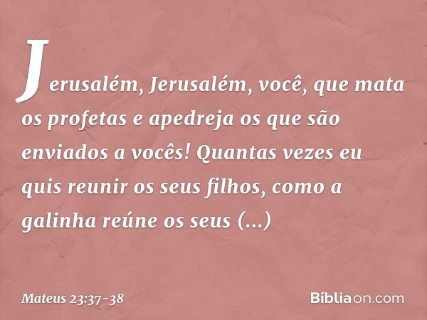 "Jerusalém, Jerusalém, você, que mata os profetas e apedreja os que são enviados a vocês! Quantas vezes eu quis reunir os seus filhos, como a galinha reúne os s