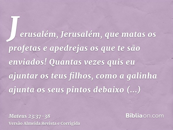 Jerusalém, Jerusalém, que matas os profetas e apedrejas os que te são enviados! Quantas vezes quis eu ajuntar os teus filhos, como a galinha ajunta os seus pint