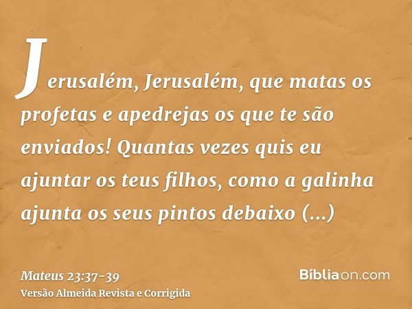 Jerusalém, Jerusalém, que matas os profetas e apedrejas os que te são enviados! Quantas vezes quis eu ajuntar os teus filhos, como a galinha ajunta os seus pint