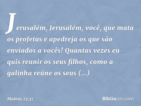 "Jerusalém, Jerusalém, você, que mata os profetas e apedreja os que são enviados a vocês! Quantas vezes eu quis reunir os seus filhos, como a galinha reúne os s