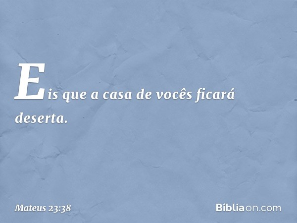 Eis que a casa de vocês ficará deserta. -- Mateus 23:38