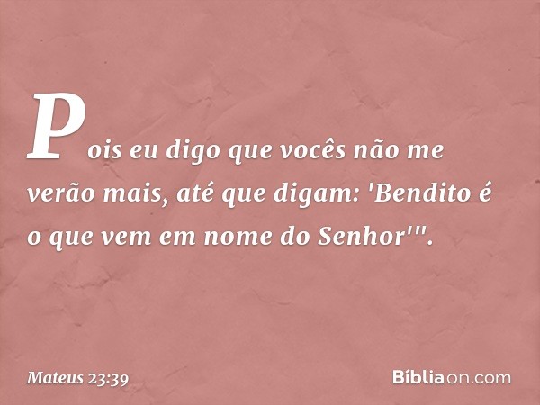 Pois eu digo que vocês não me verão mais, até que digam: 'Bendito é o que vem em nome do Senhor'". -- Mateus 23:39