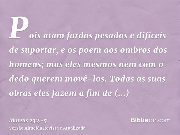 Pois atam fardos pesados e difíceis de suportar, e os põem aos ombros dos homens; mas eles mesmos nem com o dedo querem movê-los.Todas as suas obras eles fazem 