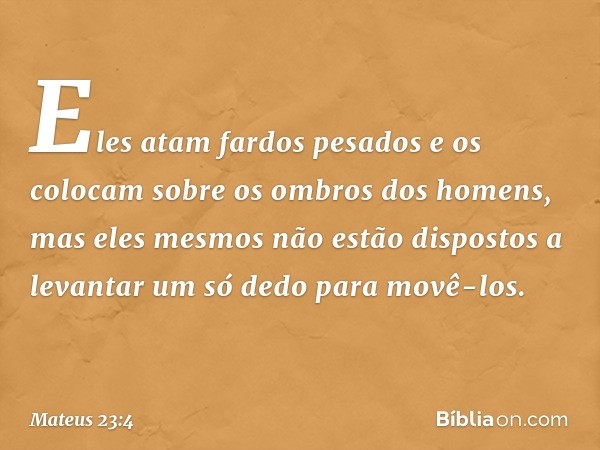 Eles atam fardos pesados e os colocam sobre os ombros dos homens, mas eles mesmos não estão dispostos a levantar um só dedo para movê-los. -- Mateus 23:4