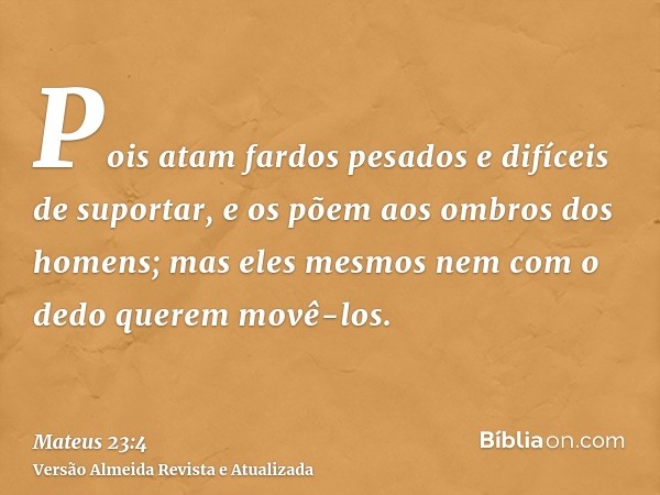 Pois atam fardos pesados e difíceis de suportar, e os põem aos ombros dos homens; mas eles mesmos nem com o dedo querem movê-los.