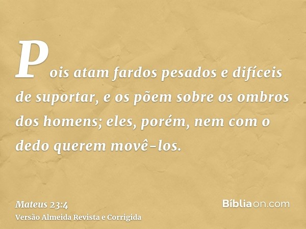 Pois atam fardos pesados e difíceis de suportar, e os põem sobre os ombros dos homens; eles, porém, nem com o dedo querem movê-los.