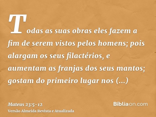 Todas as suas obras eles fazem a fim de serem vistos pelos homens; pois alargam os seus filactérios, e aumentam as franjas dos seus mantos;gostam do primeiro lu