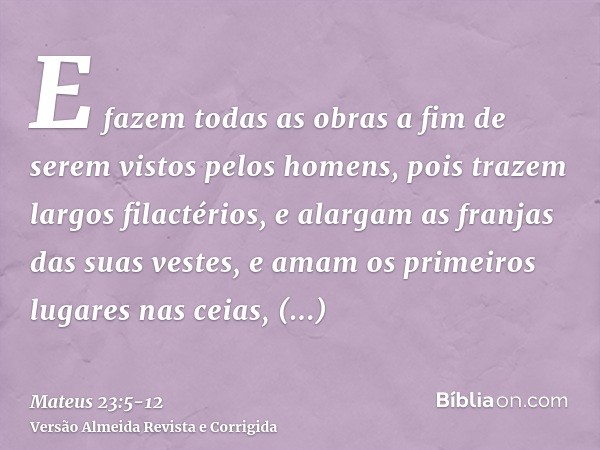 E fazem todas as obras a fim de serem vistos pelos homens, pois trazem largos filactérios, e alargam as franjas das suas vestes,e amam os primeiros lugares nas 