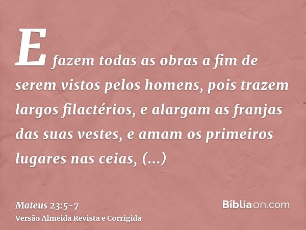 E fazem todas as obras a fim de serem vistos pelos homens, pois trazem largos filactérios, e alargam as franjas das suas vestes,e amam os primeiros lugares nas 