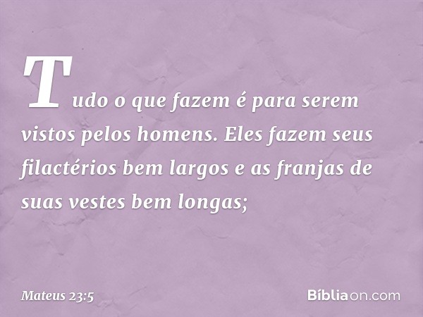 "Tudo o que fazem é para serem vistos pelos homens. Eles fazem seus filactérios bem largos e as franjas de suas vestes bem longas; -- Mateus 23:5