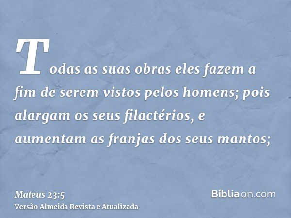 Todas as suas obras eles fazem a fim de serem vistos pelos homens; pois alargam os seus filactérios, e aumentam as franjas dos seus mantos;