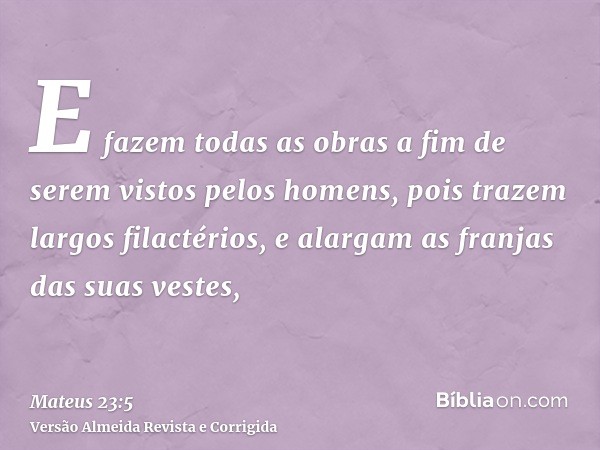 E fazem todas as obras a fim de serem vistos pelos homens, pois trazem largos filactérios, e alargam as franjas das suas vestes,
